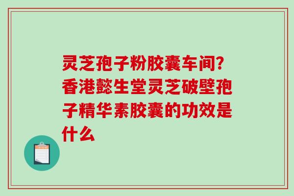 灵芝孢子粉胶囊车间？香港懿生堂灵芝破壁孢子精华素胶囊的功效是什么