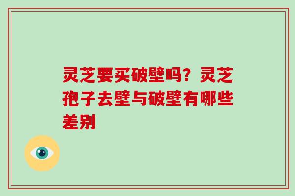 灵芝要买破壁吗？灵芝孢子去壁与破壁有哪些差别