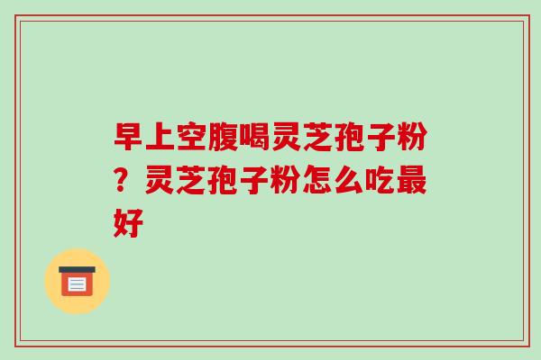 早上空腹喝灵芝孢子粉？灵芝孢子粉怎么吃好