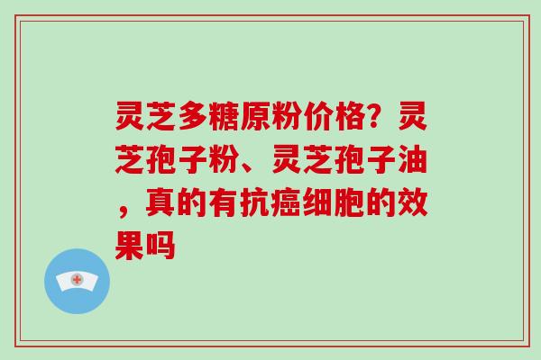 灵芝多糖原粉价格？灵芝孢子粉、灵芝孢子油，真的有抗细胞的效果吗