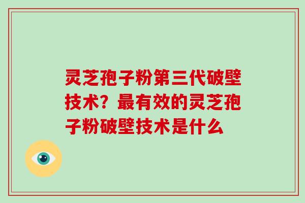 灵芝孢子粉第三代破壁技术?有效的灵芝孢子粉破壁技术是什么 灵芝孢子粉第三代破壁技术?有效的灵芝孢子粉破壁技术是什么