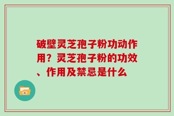 破壁灵芝孢子粉功动作用？灵芝孢子粉的功效、作用及禁忌是什么