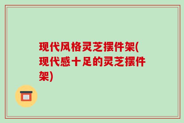 现代风格灵芝摆件架(现代感十足的灵芝摆件架)