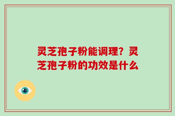 灵芝孢子粉能调理？灵芝孢子粉的功效是什么