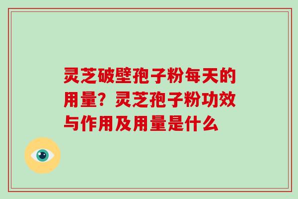 灵芝破壁孢子粉每天的用量?灵芝孢子粉功效与作用及用量是什么 灵芝破壁孢子粉每天的用量?灵芝孢子粉功效与作用及用量是什么