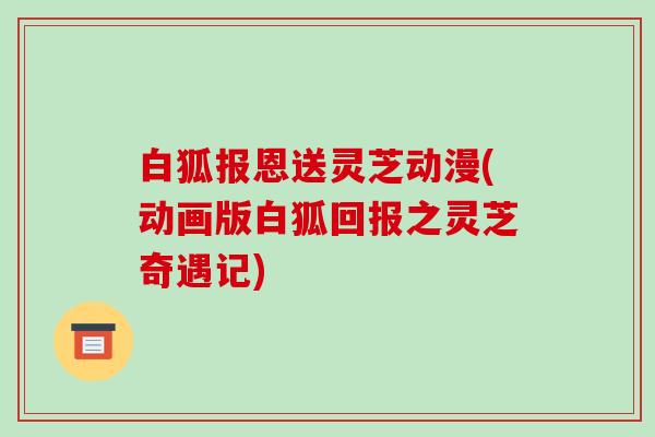 白狐报恩送灵芝动漫(动画版白狐回报之灵芝奇遇记)