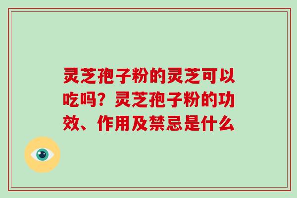 灵芝孢子粉的灵芝可以吃吗？灵芝孢子粉的功效、作用及禁忌是什么