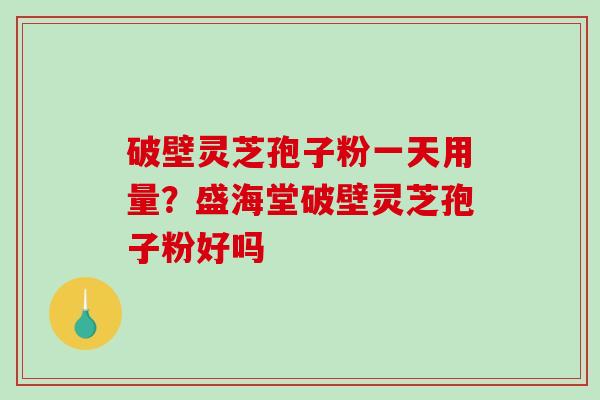 破壁灵芝孢子粉一天用量？盛海堂破壁灵芝孢子粉好吗