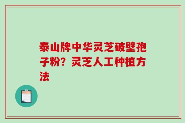 泰山牌中华灵芝破壁孢子粉?灵芝人工种植方法 泰山牌中华灵芝破壁孢子粉?灵芝人工种植方法