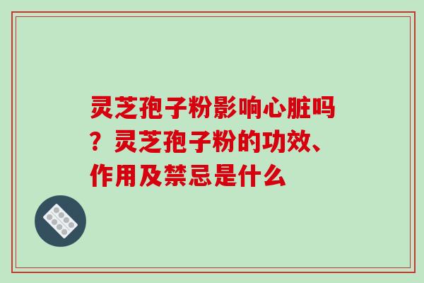 灵芝孢子粉影响吗？灵芝孢子粉的功效、作用及禁忌是什么
