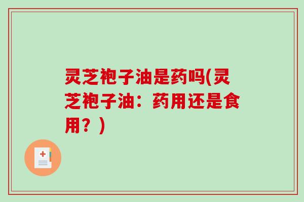 灵芝袍子油是药吗(灵芝袍子油：药用还是食用？)