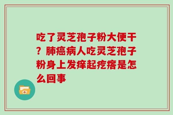 吃了灵芝孢子粉大便干？人吃灵芝孢子粉身上发痒起疙瘩是怎么回事