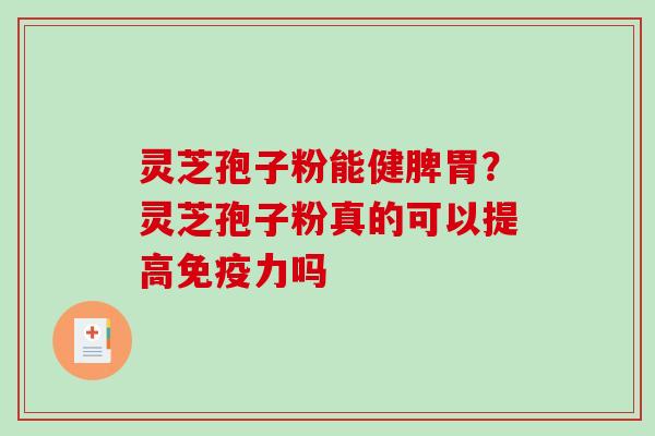灵芝孢子粉能健脾胃?灵芝孢子粉真的可以提高免疫力吗 灵芝孢子粉能健脾胃?灵芝孢子粉真的可以提高免疫力吗