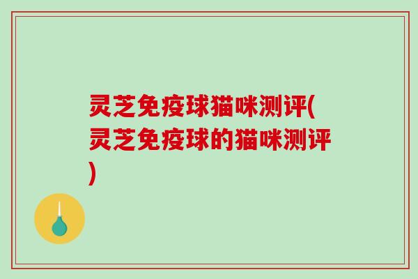灵芝免疫球猫咪测评(灵芝免疫球的猫咪测评)