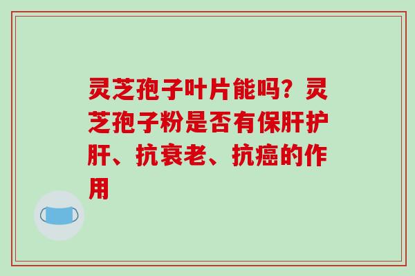 灵芝孢子叶片能吗？灵芝孢子粉是否有、抗、抗的作用