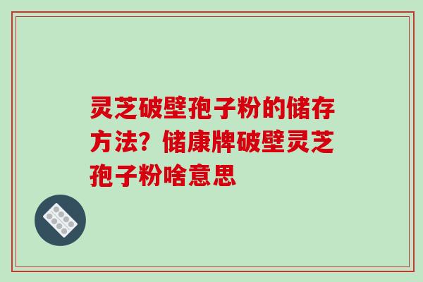 灵芝破壁孢子粉的储存方法？储康牌破壁灵芝孢子粉啥意思