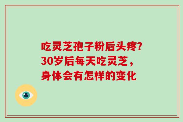 吃灵芝孢子粉后头疼？30岁后每天吃灵芝，身体会有怎样的变化
