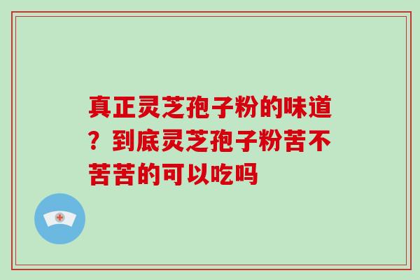 真正灵芝孢子粉的味道?到底灵芝孢子粉苦不苦苦的可以吃吗 真正灵芝孢子粉的味道?到底灵芝孢子粉苦不苦苦的可以吃吗