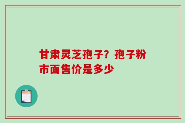 甘肃灵芝孢子？孢子粉市面售价是多少