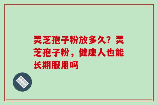 灵芝孢子粉放多久？灵芝孢子粉，健康人也能长期服用吗