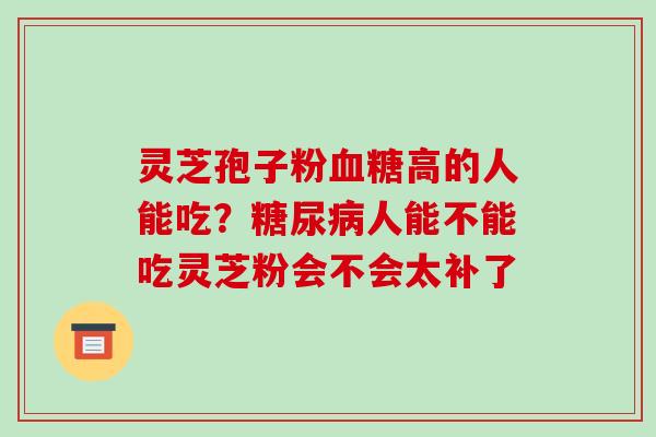 灵芝孢子粉高的人能吃？人能不能吃灵芝粉会不会太补了