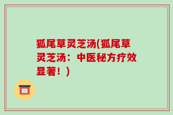 狐尾草灵芝汤(狐尾草灵芝汤:中医秘方疗效显著!) 狐尾草灵芝汤(狐尾草灵芝汤:中医秘方疗效显著!)