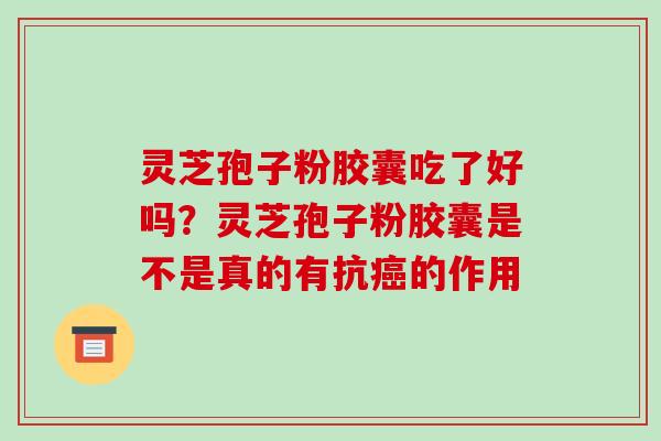 灵芝孢子粉胶囊吃了好吗?灵芝孢子粉胶囊是不是真的有抗的作用 灵芝孢子粉胶囊吃了好吗?灵芝孢子粉胶囊是不是真的有抗的作用