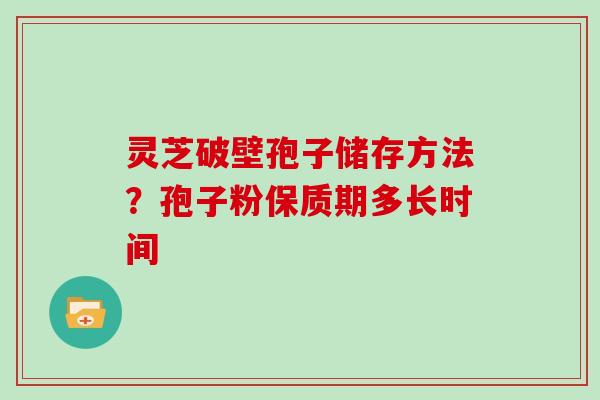 灵芝破壁孢子储存方法？孢子粉保质期多长时间