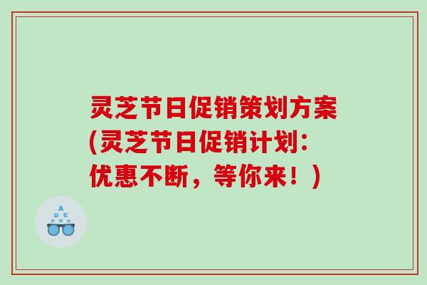 灵芝节日促销策划方案(灵芝节日促销计划:优惠不断,等你来!) 灵芝节日促销策划方案(灵芝节日促销计划:优惠不断,等你来!)