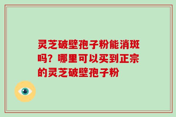 灵芝破壁孢子粉能消斑吗？哪里可以买到正宗的灵芝破壁孢子粉