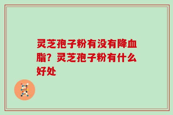 灵芝孢子粉有没有降?灵芝孢子粉有什么好处 灵芝孢子粉有没有降?灵芝孢子粉有什么好处