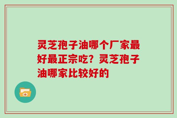 灵芝孢子油哪个厂家好正宗吃？灵芝孢子油哪家比较好的