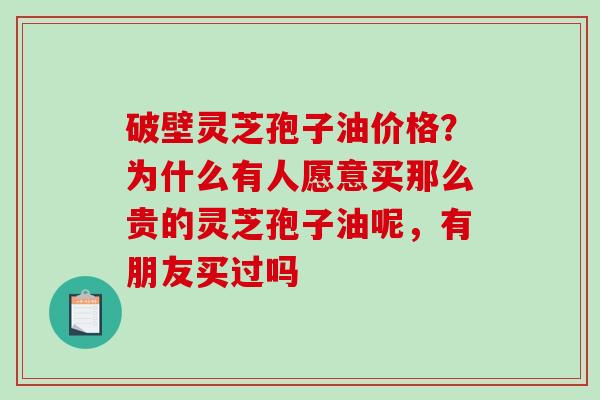 破壁灵芝孢子油价格?为什么有人愿意买那么贵的灵芝孢子油呢,有朋友买过吗 破壁灵芝孢子油价格?为什么有人愿意买那么贵的灵芝孢子油呢,有朋友买过吗