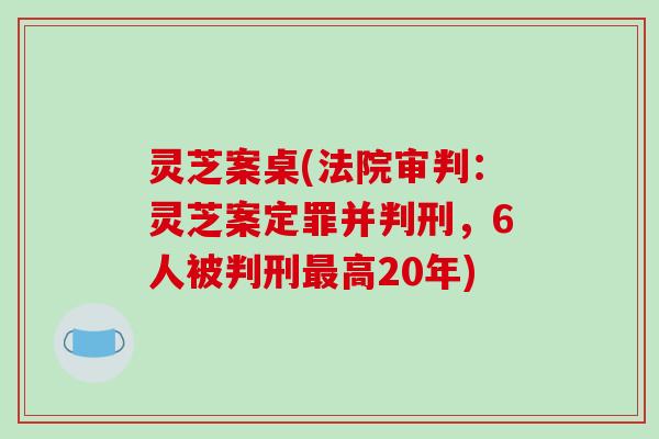 灵芝案桌(法院审判:灵芝案定罪并判刑,6人被判刑高20年) 灵芝案桌(法院审判:灵芝案定罪并判刑,6人被判刑高20年)