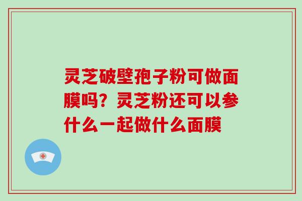 灵芝破壁孢子粉可做面膜吗?灵芝粉还可以参什么一起做什么面膜 灵芝破壁孢子粉可做面膜吗?灵芝粉还可以参什么一起做什么面膜