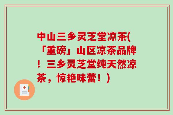 中山三乡灵芝堂凉茶(「重磅」山区凉茶品牌!三乡灵芝堂纯天然凉茶,惊艳味蕾!) 中山三乡灵芝堂凉茶(「重磅」山区凉茶品牌!三乡灵芝堂纯天然凉茶,惊艳味蕾!)