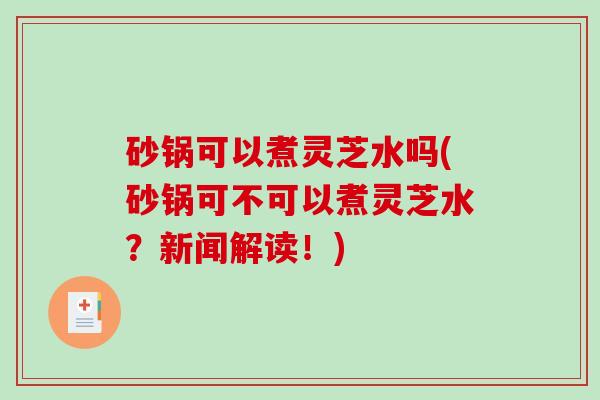 砂锅可以煮灵芝水吗(砂锅可不可以煮灵芝水?新闻解读!) 砂锅可以煮灵芝水吗(砂锅可不可以煮灵芝水?新闻解读!)
