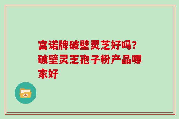 宫诺牌破壁灵芝好吗？破壁灵芝孢子粉产品哪家好