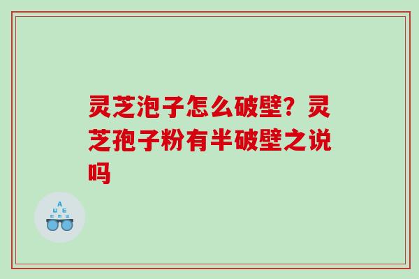 灵芝泡子怎么破壁？灵芝孢子粉有半破壁之说吗