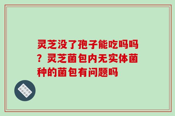灵芝没了孢子能吃吗吗？灵芝菌包内无实体菌种的菌包有问题吗