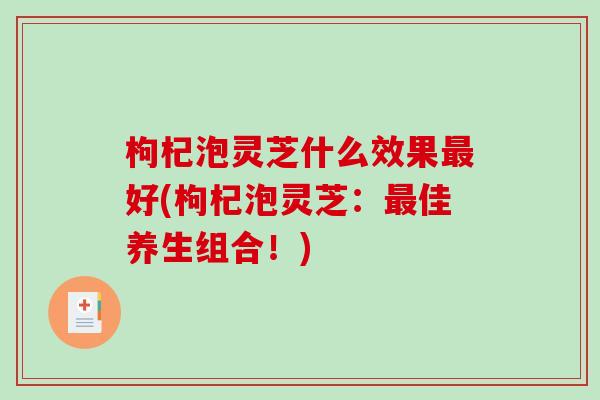 枸杞泡灵芝什么效果好(枸杞泡灵芝：佳养生组合！)
