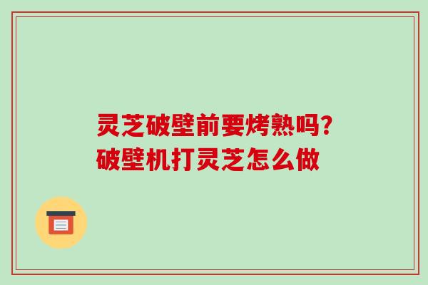 灵芝破壁前要烤熟吗？破壁机打灵芝怎么做