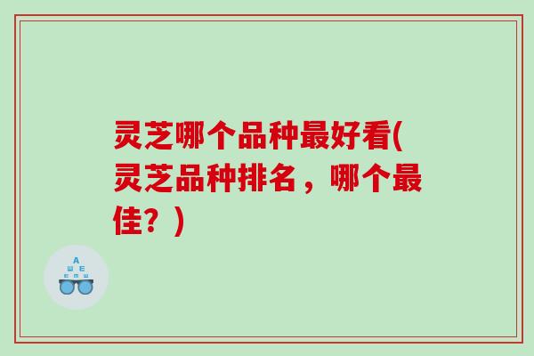 灵芝哪个品种好看(灵芝品种排名，哪个佳？)