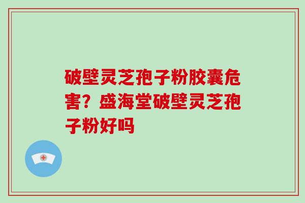 破壁灵芝孢子粉胶囊危害?盛海堂破壁灵芝孢子粉好吗 破壁灵芝孢子粉胶囊危害?盛海堂破壁灵芝孢子粉好吗