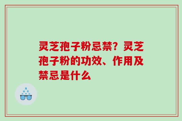 灵芝孢子粉忌禁？灵芝孢子粉的功效、作用及禁忌是什么