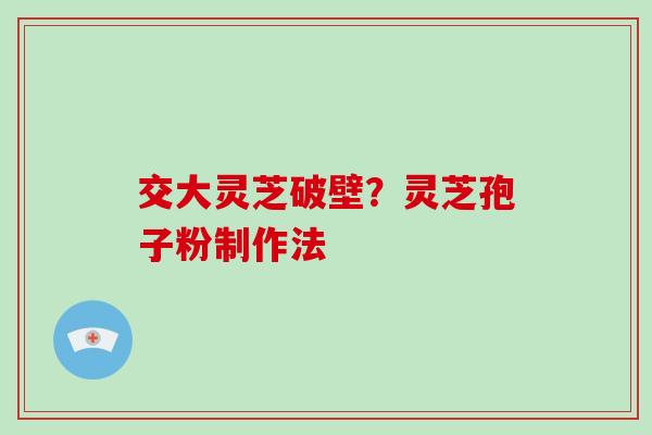 交大灵芝破壁?灵芝孢子粉制作法 交大灵芝破壁?灵芝孢子粉制作法