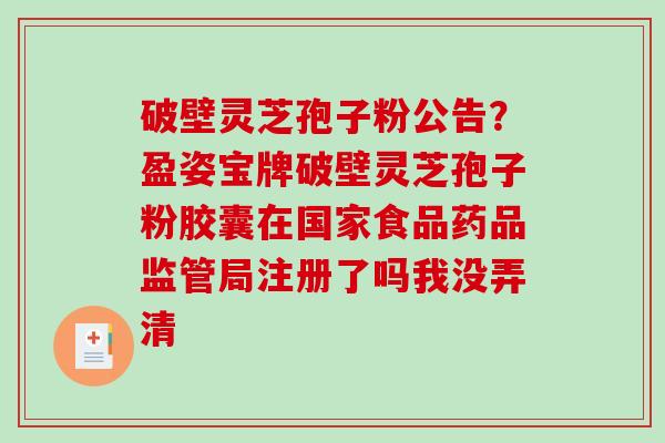 破壁灵芝孢子粉公告?盈姿宝牌破壁灵芝孢子粉胶囊在国家食品药品监管局注册了吗我没弄清 破壁灵芝孢子粉公告?盈姿宝牌破壁灵芝孢子粉胶囊在国家食品药品监管局注册了吗我没弄清