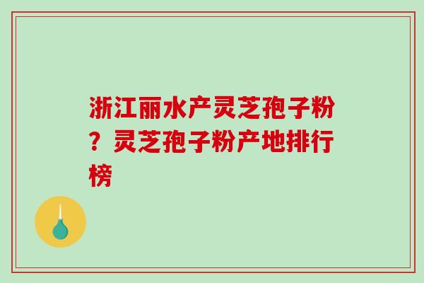 浙江丽水产灵芝孢子粉?灵芝孢子粉产地排行榜 浙江丽水产灵芝孢子粉?灵芝孢子粉产地排行榜