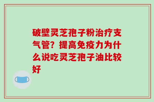 破壁灵芝孢子粉支气管?提高免疫力为什么说吃灵芝孢子油比较好 破壁灵芝孢子粉支气管?提高免疫力为什么说吃灵芝孢子油比较好