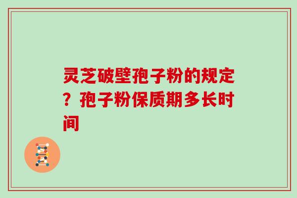 灵芝破壁孢子粉的规定?孢子粉保质期多长时间 灵芝破壁孢子粉的规定?孢子粉保质期多长时间